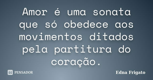 Amor é uma sonata que só obedece aos movimentos ditados pela partitura do coração.... Frase de Edna Frigato.