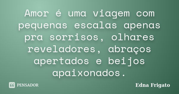 Amor é uma viagem com pequenas escalas apenas pra sorrisos, olhares reveladores, abraços apertados e beijos apaixonados.... Frase de Edna Frigato.