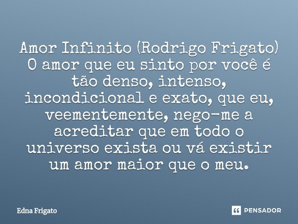 ⁠Amor Infinito (Rodrigo Frigato)
O amor que eu sinto por você é tão denso, intenso, incondicional e exato, que eu, veementemente, nego-me a acreditar que em tod... Frase de Edna Frigato.