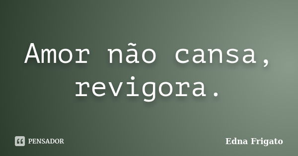 Amor não cansa, revigora.... Frase de Edna Frigato.