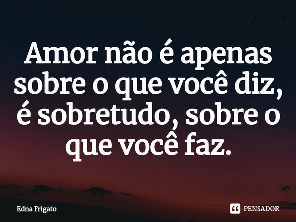 ⁠Amor não é apenas sobre o que você diz, é sobretudo, sobre o que você faz.... Frase de Edna Frigato.
