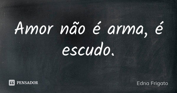 Amor não é arma, é escudo.... Frase de Edna Frigato.