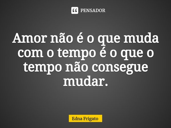 ⁠Amor não é o que muda com o tempo é o que o tempo não consegue mudar.... Frase de Edna Frigato.