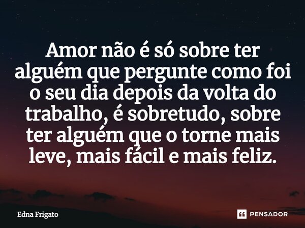 ⁠Amor não é só sobre ter alguém que pergunte como foi o seu dia depois da volta do trabalho, é sobretudo, sobre ter alguém que o torne mais leve, mais fácil e m... Frase de Edna Frigato.