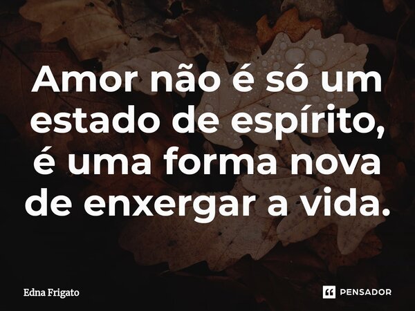⁠Amor não é só um estado de espírito, é uma forma nova de enxergar a vida.... Frase de Edna Frigato.