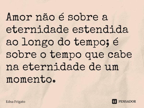 ⁠Amor não é sobre a eternidade estendida ao longo do tempo; é sobre o tempo que cabe na eternidade de um momento.... Frase de Edna Frigato.