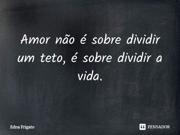 ⁠Amor não é sobre dividir um teto, é sobre dividir a vida.... Frase de Edna Frigato.