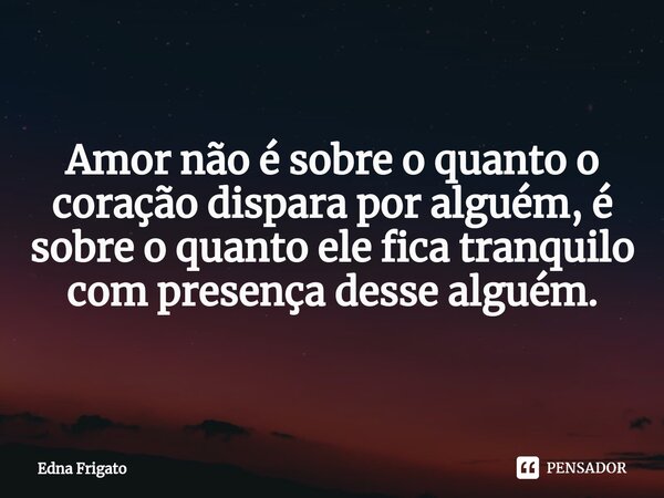 ⁠Amor não é sobre o quanto o coração dispara por alguém, é sobre o quanto ele fica tranquilo com presença desse alguém.... Frase de Edna Frigato.