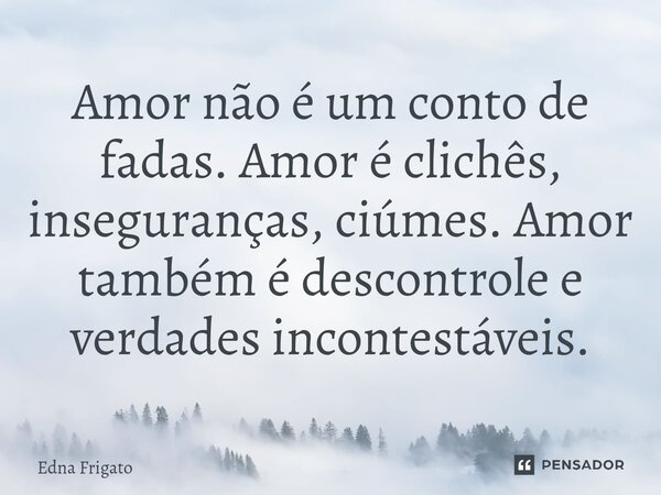 ⁠Amor não é um conto de fadas. Amor é clichês, inseguranças, ciúmes. Amor também é descontrole e verdades incontestáveis.... Frase de Edna Frigato.