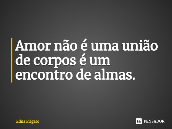 ⁠Amor não é uma união de corpos é um encontro de almas.... Frase de Edna Frigato.