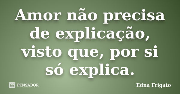 Amor não precisa de explicação, visto que, por si só explica.... Frase de Edna Frigato.