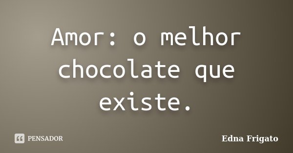 Amor: o melhor chocolate que existe.... Frase de Edna Frigato.