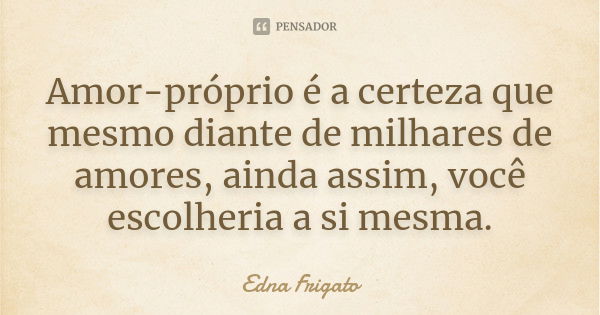 Amor-próprio é a certeza que mesmo diante de milhares de amores, ainda assim, você escolheria a si mesma.... Frase de Edna Frigato.