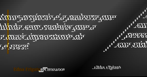 Amor-próprio é a palavra que sublinha sem rodeios que a pessoa mais importante da sua vida é você.... Frase de Edna Frigato.