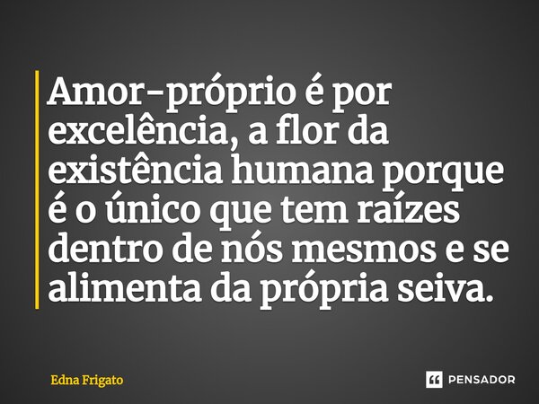 ⁠Amor-próprio é por excelência, a flor da existência humana porque é o único que tem raízes dentro de nós mesmos e se alimenta da própria seiva.... Frase de Edna Frigato.
