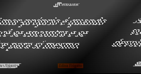 Amor-próprio é quando você se encontra e se devolve para si mesmo.... Frase de Edna Frigato.