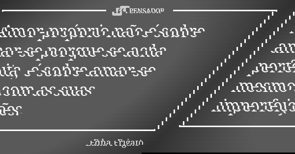 Amor-próprio não é sobre amar-se porque se acha perfeita, é sobre amar-se mesmo com as suas imperfeições.... Frase de Edna Frigato.