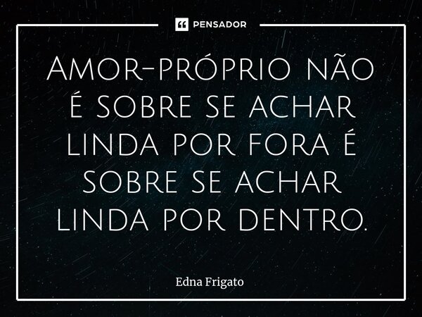 ⁠Amor-próprio não é sobre se achar linda por fora é sobre se achar linda por dentro.... Frase de Edna Frigato.