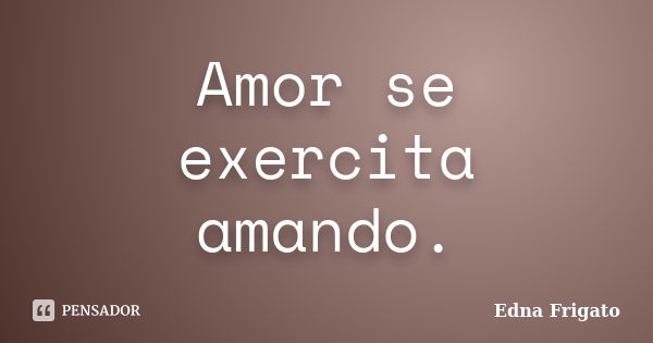 Amor se exercita amando.... Frase de Edna Frigato.