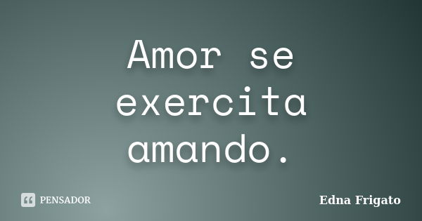 Amor se exercita amando.... Frase de Edna Frigato.