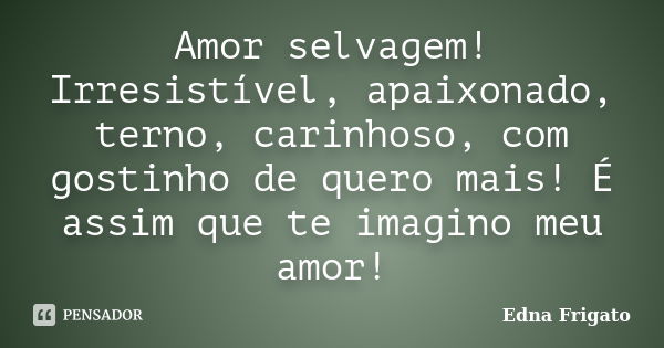 Amor selvagem! Irresistível, apaixonado, terno, carinhoso, com gostinho de quero mais! É assim que te imagino meu amor!... Frase de Edna Frigato.