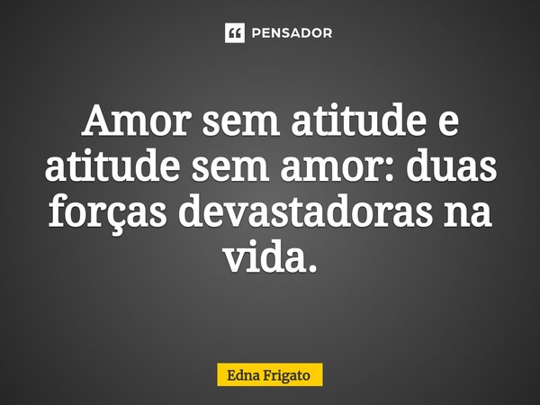 ⁠Amor sem atitude e atitude sem amor: duas forças devastadoras na vida.... Frase de Edna Frigato.