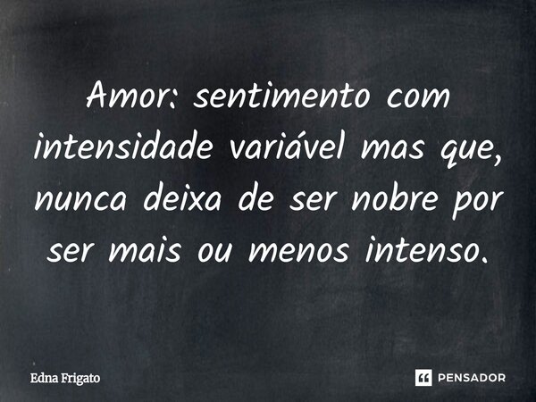 ⁠Amor: sentimento com intensidade variável mas que, nunca deixa de ser nobre por ser mais ou menos intenso.... Frase de Edna Frigato.