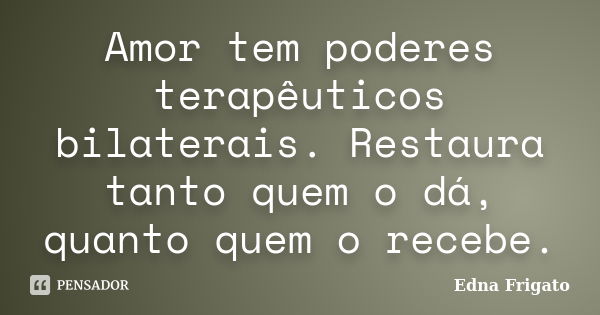 Amor tem poderes terapêuticos bilaterais. Restaura tanto quem o dá, quanto quem o recebe.... Frase de Edna Frigato.