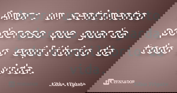 Amor: um sentimento poderoso que guarda todo o equilíbrio da vida.... Frase de Edna Frigato.