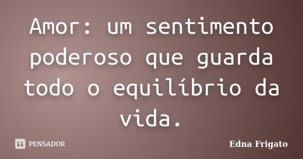 Amor: um sentimento poderoso que guarda todo o equilíbrio da vida.... Frase de Edna Frigato.