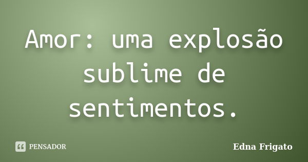 Amor: uma explosão sublime de sentimentos.... Frase de Edna Frigato.