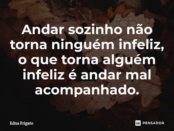 ⁠Andar sozinho não torna ninguém infeliz, o que torna alguém infeliz é andar mal acompanhado.... Frase de Edna Frigato.
