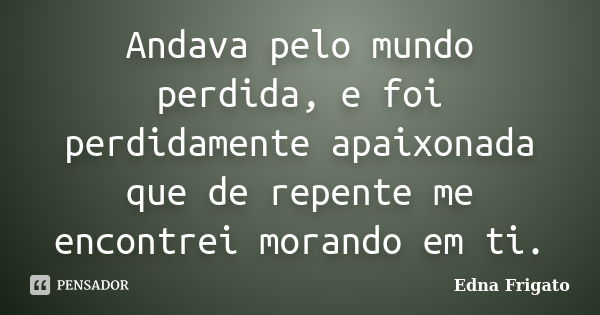 Andava pelo mundo perdida, e foi perdidamente apaixonada que de repente me encontrei morando em ti.... Frase de Edna Frigato.