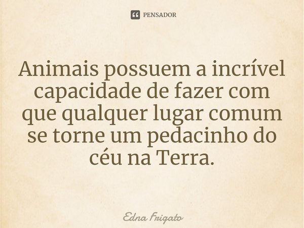 ⁠Animais possuem a incrível capacidade de fazer com que qualquer lugar comum se torne um pedacinho do céu na Terra.... Frase de Edna Frigato.