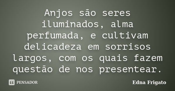 Anjos são seres iluminados, alma perfumada, e cultivam delicadeza em sorrisos largos, com os quais fazem questão de nos presentear.... Frase de Edna Frigato.