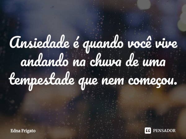 ⁠Ansiedade é quando você vive andando na chuva de uma tempestade que nem começou.... Frase de Edna Frigato.