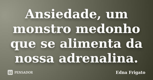 Ansiedade, um monstro medonho que se alimenta da nossa adrenalina.... Frase de Edna Frigato.