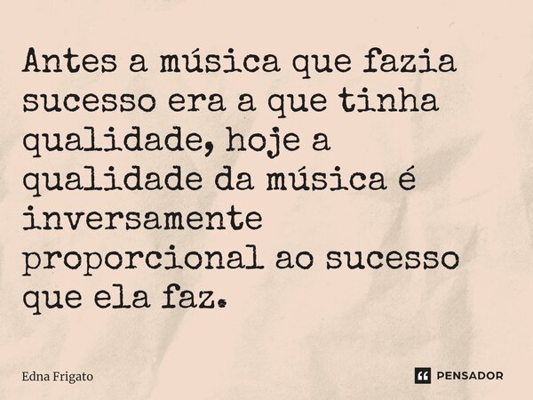 ⁠Antes a música que fazia sucesso era a que tinha qualidade, hoje a qualidade da música é inversamente proporcional ao sucesso que ela faz.... Frase de Edna Frigato.