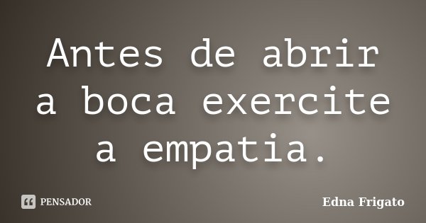 Antes de abrir a boca exercite a empatia.... Frase de Edna Frigato.