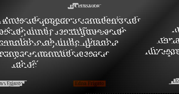 Antes de apagar o candeeiro do mês de junho, certifique-se de ter acendido o de julho, ligado a luz esperança e mantido acesa a da fé.... Frase de Edna Frigato.
