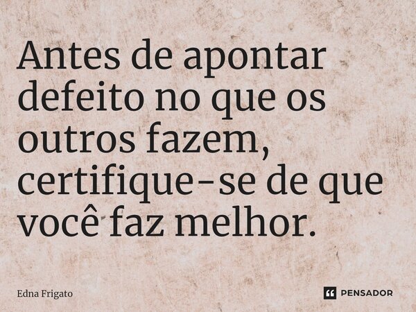 ⁠Antes de apontar defeito no que os outros fazem, certifique-se de que você faz melhor.... Frase de Edna Frigato.