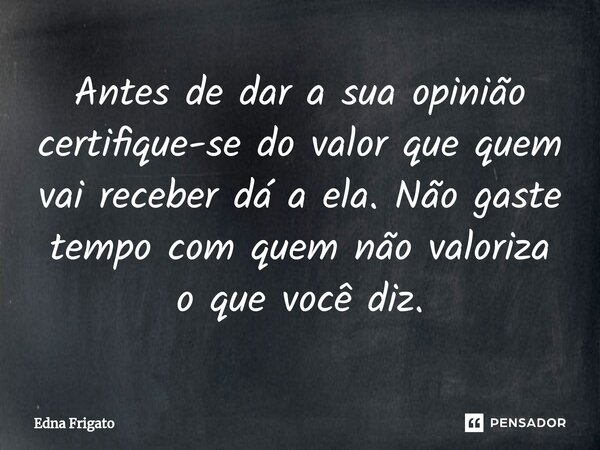 ⁠Antes de dar a sua opinião certifique-se do valor que quem vai receber dá a ela. Não gaste tempo com quem não valoriza o que você diz.... Frase de Edna Frigato.