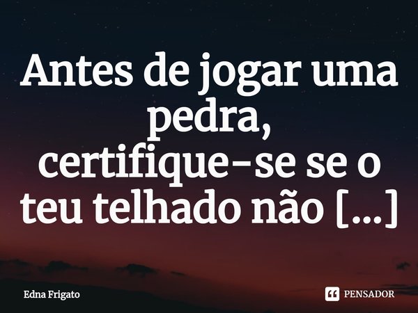 ⁠Antes de jogar uma pedra, certifique-se se o teu telhado não é de vidro... Frase de Edna Frigato.