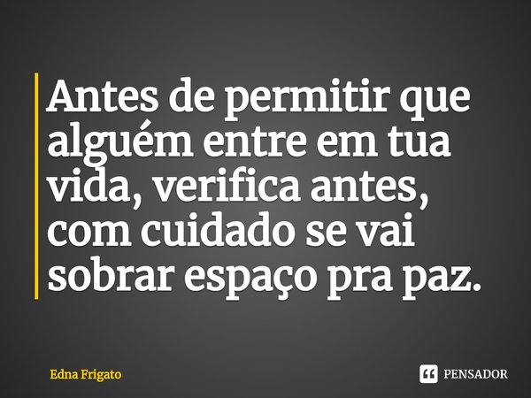 ⁠Antes de permitir que alguém entre em tua vida, verifica antes, com cuidado se vai sobrar espaço pra paz.... Frase de Edna Frigato.