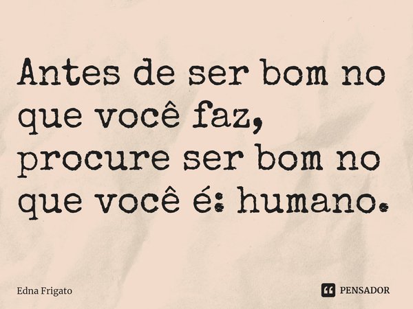 ⁠Antes de ser bom no que você faz, procure ser bom no que você é: humano.... Frase de Edna Frigato.