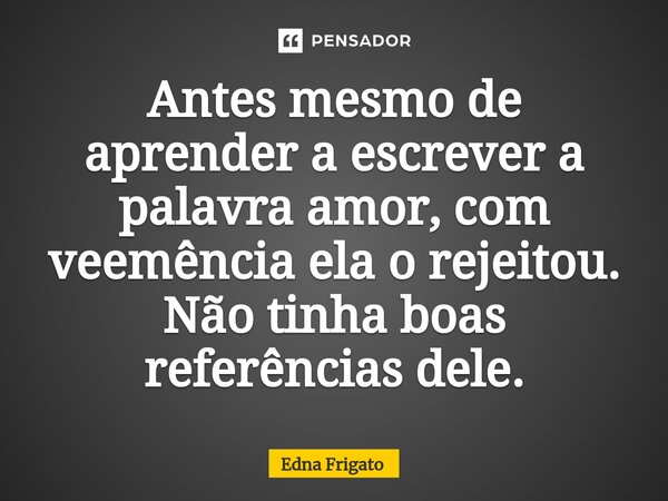 ⁠Antes mesmo de aprender a escrever a palavra amor, com veemência ela o rejeitou. Não tinha boas referências dele.... Frase de Edna Frigato.