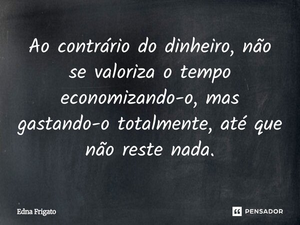 ⁠Ao contrário do dinheiro, não se valoriza o tempo economizando-o, mas gastando-o totalmente, até que não reste nada.... Frase de Edna Frigato.