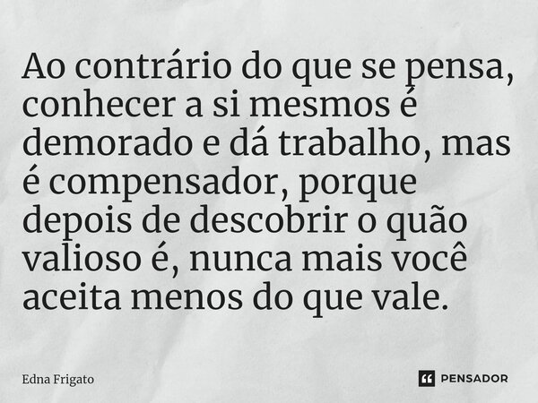 ⁠Ao contrário do que se pensa, conhecer a si mesmos é demorado e dá trabalho, mas é compensador, porque depois de descobrir o quão valioso é, nunca mais você ac... Frase de Edna Frigato.