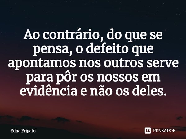⁠Ao contrário, do que se pensa, o defeito que apontamos nos outros serve para pôr os nossos em evidência e não os deles.... Frase de Edna Frigato.