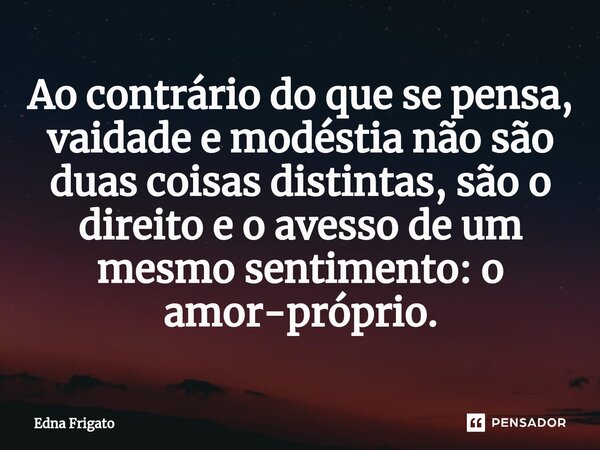 ⁠Ao contrário do que se pensa, vaidade e modéstia não são duas coisas distintas, são o direito e o avesso de um mesmo sentimento: o amor-próprio.... Frase de Edna Frigato.